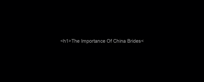 <h1>The Importance Of China Brides</h1>
